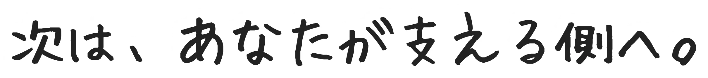 次は、あなたが支える側へ。